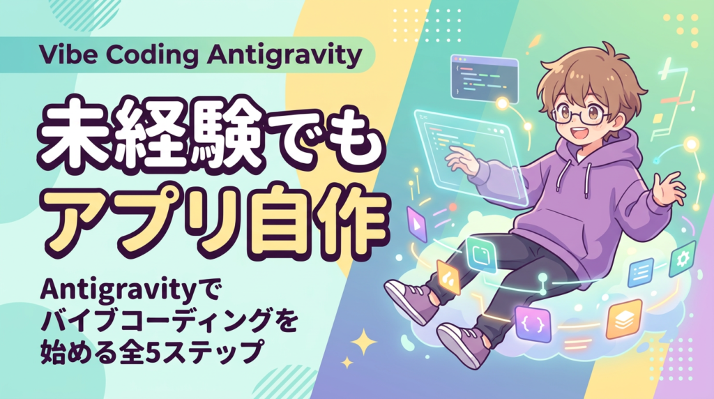 未経験でもアプリ自作！Antigravityでバイブコーディングを始める全5ステップ